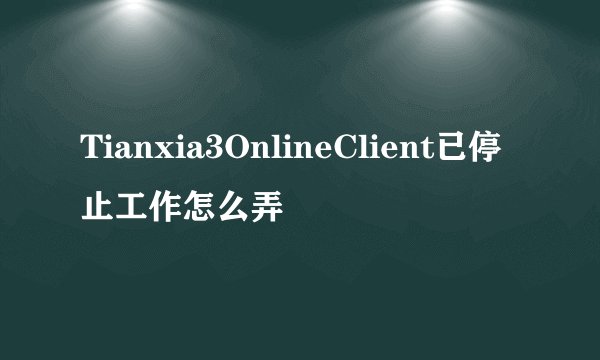 Tianxia3OnlineClient已停止工作怎么弄