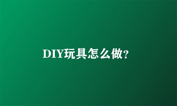 DIY玩具怎么做？