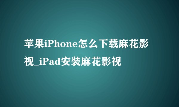 苹果iPhone怎么下载麻花影视_iPad安装麻花影视