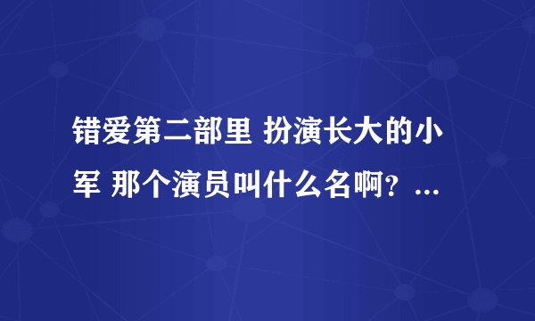 错爱第二部里 扮演长大的小军 那个演员叫什么名啊？？我记得他小时候演过电视剧，长的挺好看的！