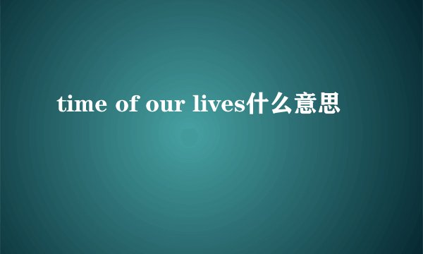 time of our lives什么意思
