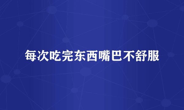 每次吃完东西嘴巴不舒服