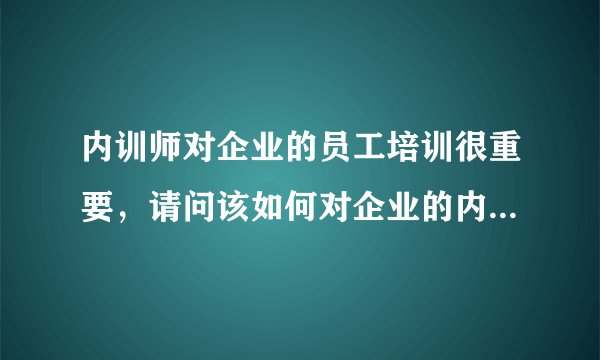 内训师对企业的员工培训很重要，请问该如何对企业的内训师进行培养呢？