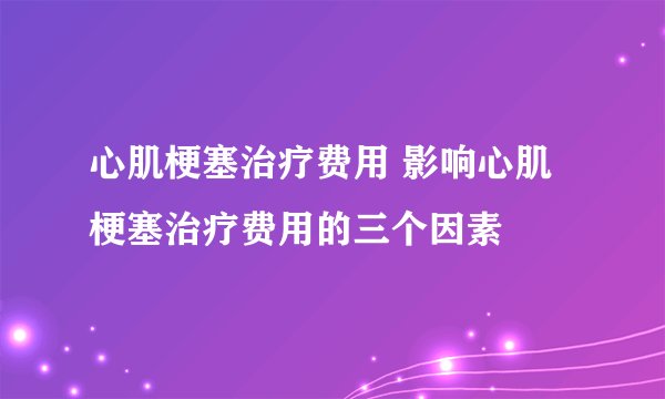 心肌梗塞治疗费用 影响心肌梗塞治疗费用的三个因素