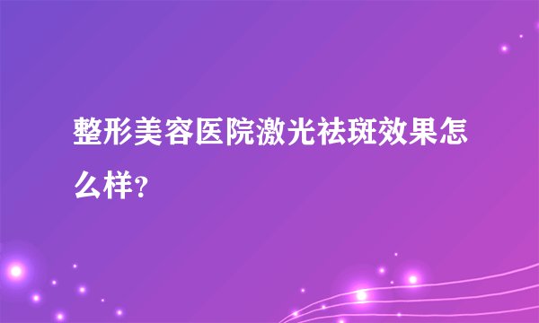 整形美容医院激光祛斑效果怎么样?