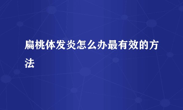 扁桃体发炎怎么办最有效的方法