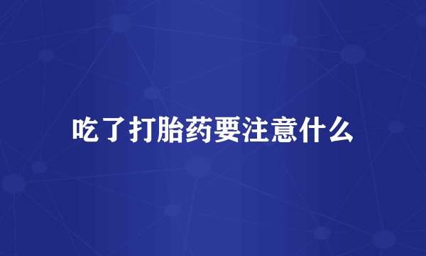 吃了打胎药要注意什么