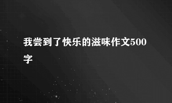 我尝到了快乐的滋味作文500字