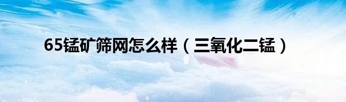 65锰矿筛网怎么样（三氧化二锰）