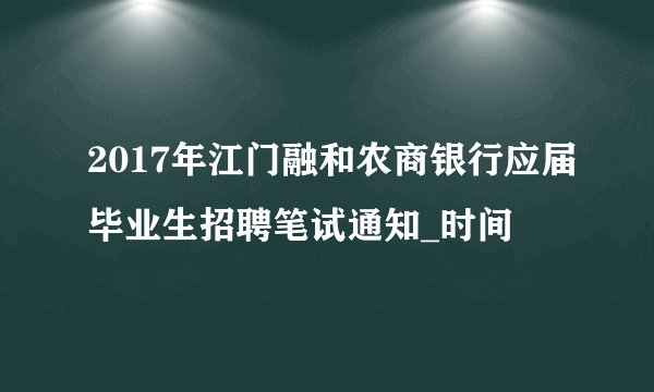 2017年江门融和农商银行应届毕业生招聘笔试通知_时间