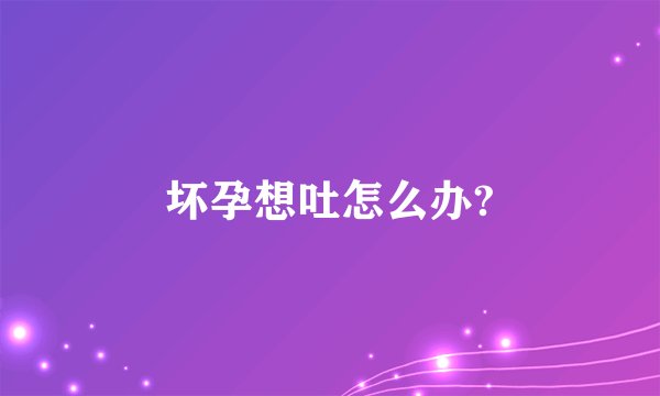 坏孕想吐怎么办?