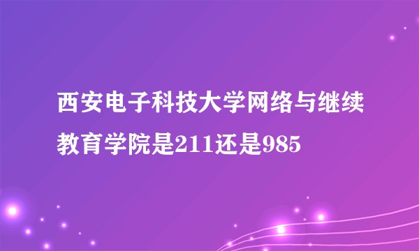 西安电子科技大学网络与继续教育学院是211还是985