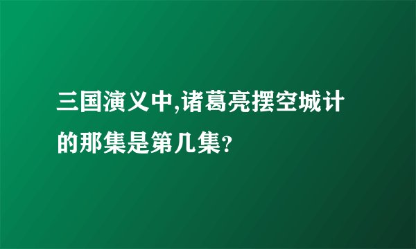 三国演义中,诸葛亮摆空城计的那集是第几集？
