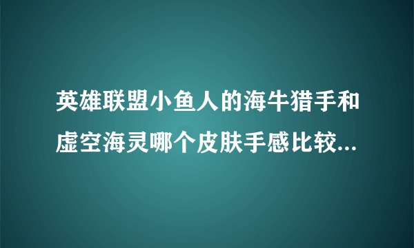英雄联盟小鱼人的海牛猎手和虚空海灵哪个皮肤手感比较好比较好用？