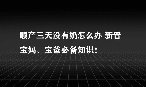 顺产三天没有奶怎么办 新晋宝妈、宝爸必备知识！