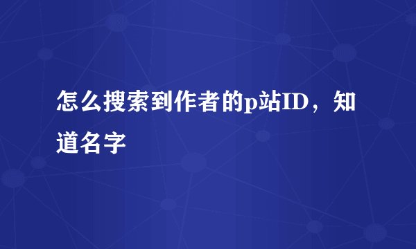 怎么搜索到作者的p站ID，知道名字