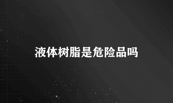 液体树脂是危险品吗