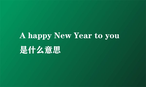 A happy New Year to you是什么意思