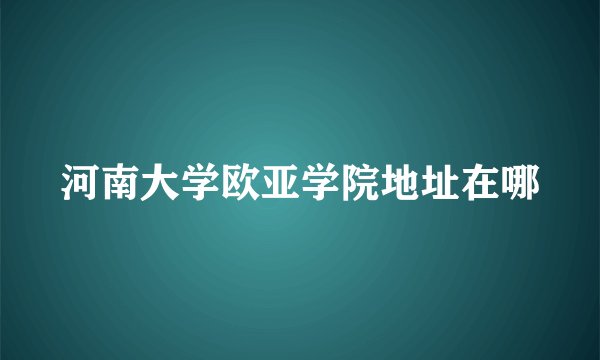 河南大学欧亚学院地址在哪