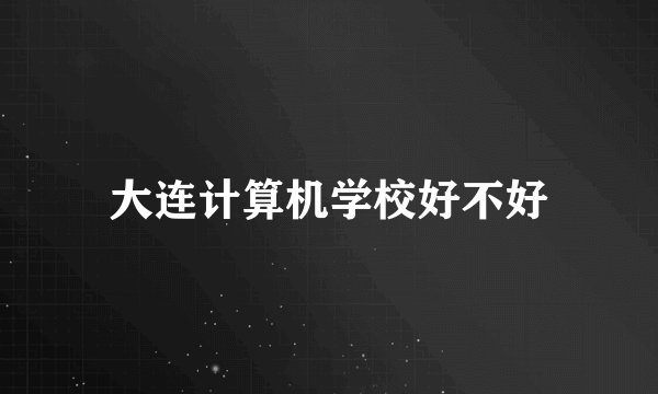 大连计算机学校好不好