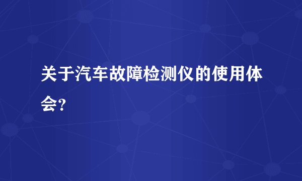 关于汽车故障检测仪的使用体会？