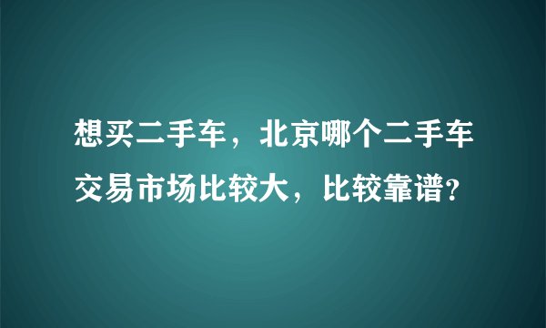 想买二手车,北京哪个二手车交易市场比较大,比较靠谱?