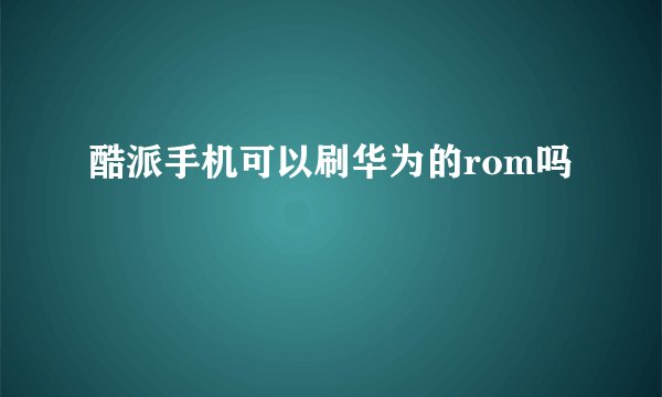 酷派手机可以刷华为的rom吗