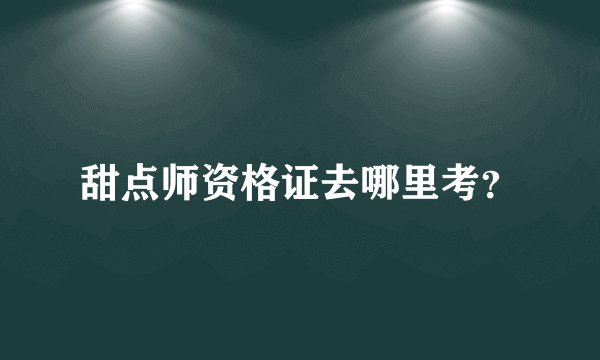 甜点师资格证去哪里考？