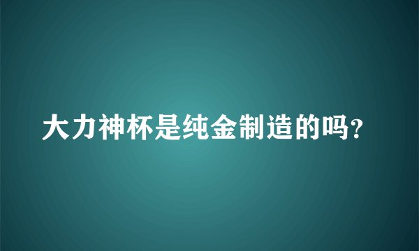 大力神杯是纯金制造的吗？