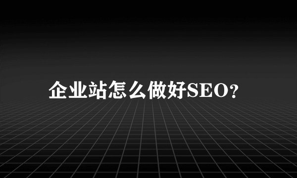 企业站怎么做好SEO？