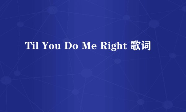 Til You Do Me Right 歌词
