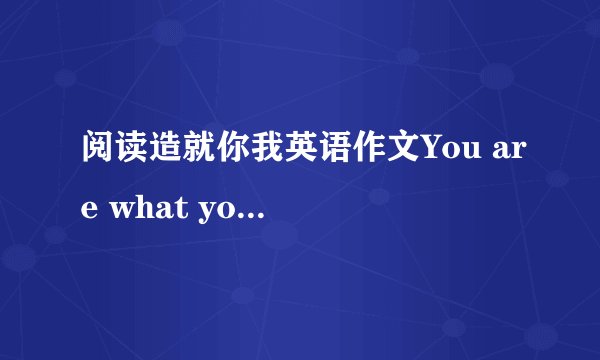 阅读造就你我英语作文You are what you read