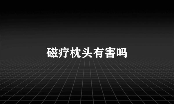 磁疗枕头有害吗
