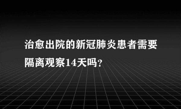 治愈出院的新冠肺炎患者需要隔离观察14天吗？