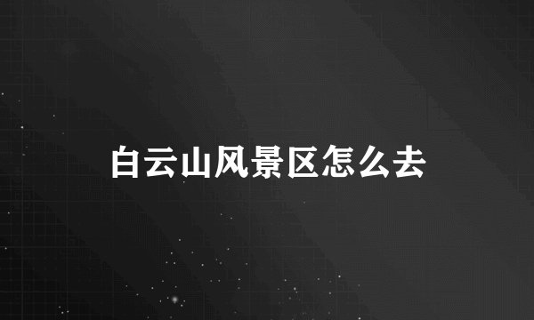 白云山风景区怎么去