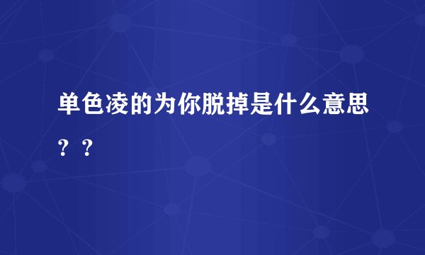 单色凌的为你脱掉是什么意思？？
