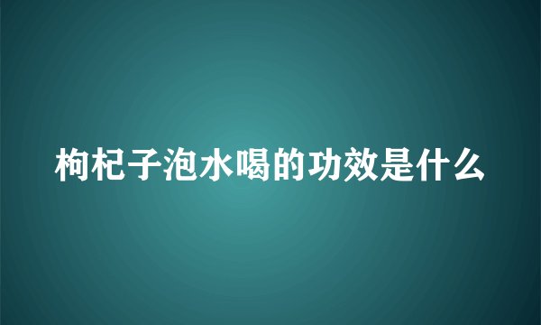 枸杞子泡水喝的功效是什么