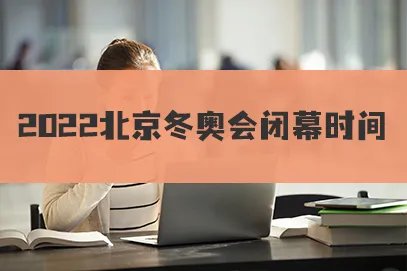 2022年冬奥会开幕式时间和闭幕式时间分别是什么时候?