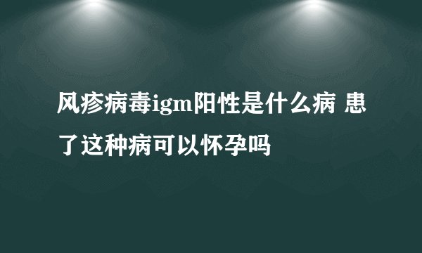 风疹病毒igm阳性是什么病 患了这种病可以怀孕吗