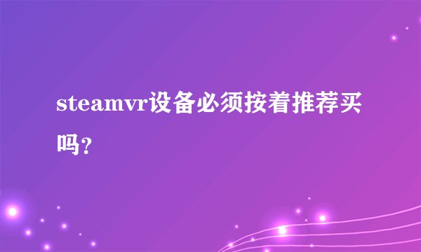 steamvr设备必须按着推荐买吗?
