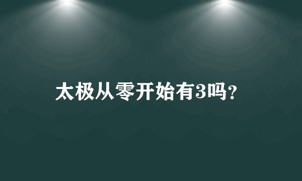 太极从零开始有3吗？