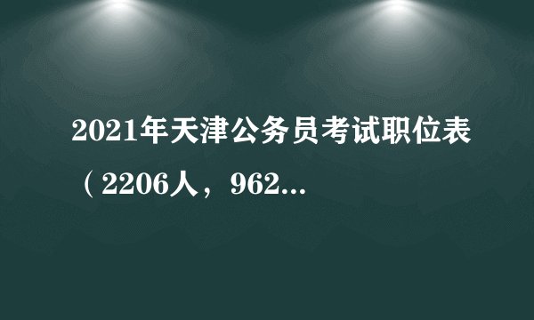 2021年天津公务员考试职位表（2206人，962个职位）
