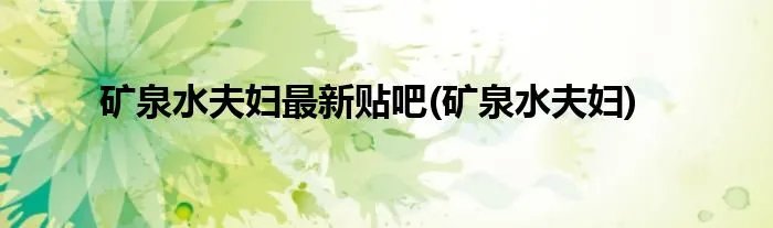 矿泉水夫妇最新贴吧(矿泉水夫妇)