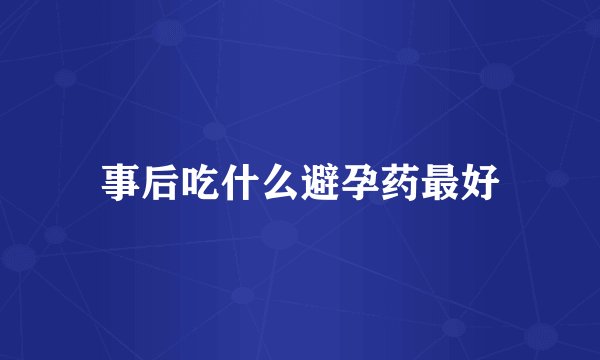 事后吃什么避孕药最好