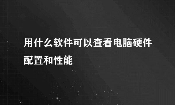 用什么软件可以查看电脑硬件配置和性能