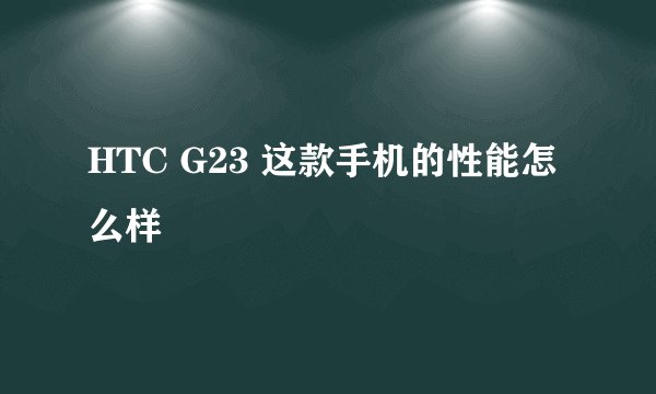 HTC G23 这款手机的性能怎么样