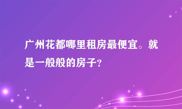 广州花都哪里租房最便宜。就是一般般的房子？