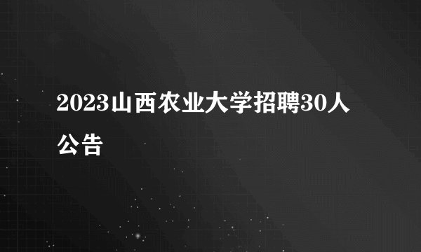 2023山西农业大学招聘30人公告