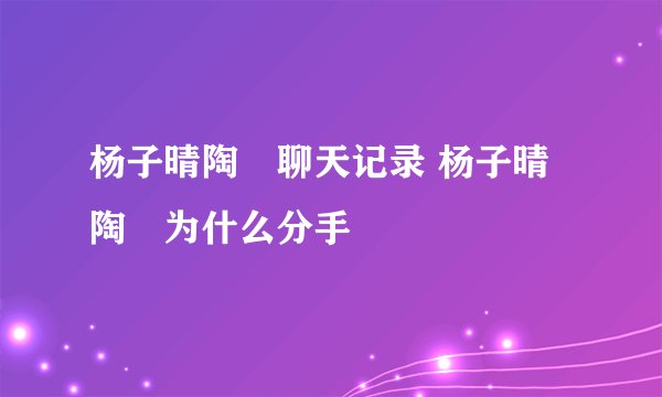 杨子晴陶喆聊天记录 杨子晴陶喆为什么分手