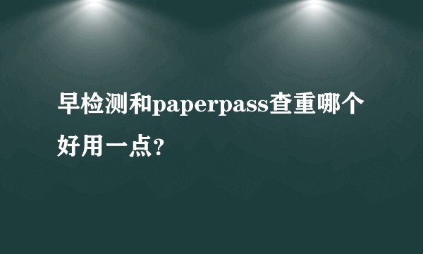 早检测和paperpass查重哪个好用一点？